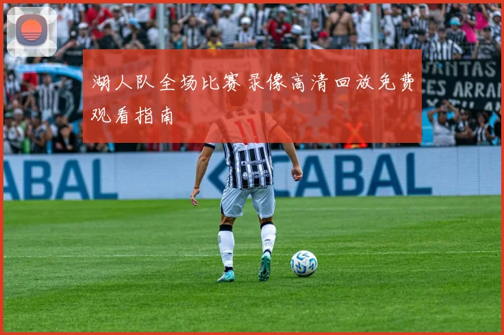 湖人队全场比赛录像高清回放免费观看指南