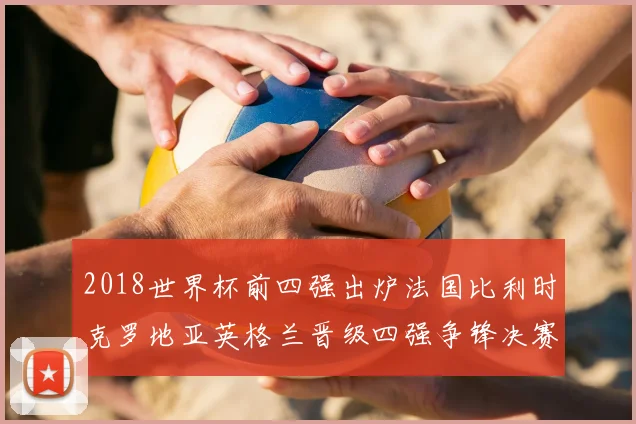 2018世界杯前四强出炉法国比利时克罗地亚英格兰晋级四强争锋决赛席位