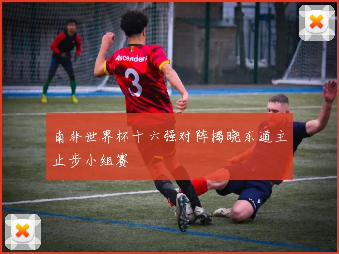 南非世界杯十六强对阵揭晓东道主止步小组赛