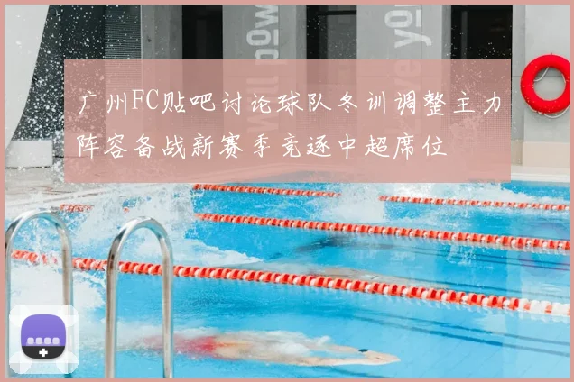 广州FC贴吧讨论球队冬训调整主力阵容备战新赛季竞逐中超席位
