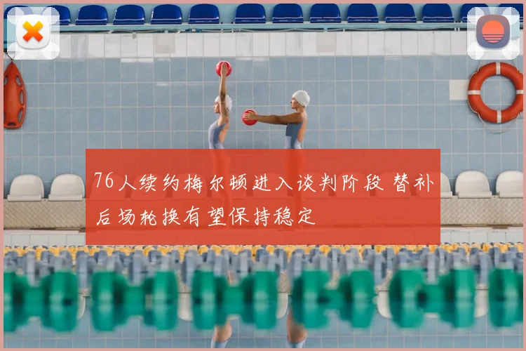 76人续约梅尔顿进入谈判阶段 替补后场轮换有望保持稳定