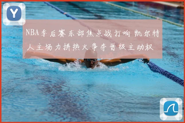 NBA季后赛东部焦点战打响 凯尔特人主场力拼热火争夺晋级主动权