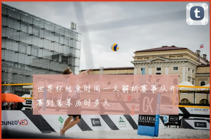 世界杯结束时间一文解析赛事从开赛到落幕历时多久