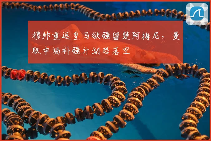 穆帅重返皇马欲强留楚阿梅尼,曼联中场补强计划恐落空