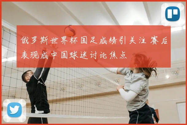 俄罗斯世界杯国足成绩引关注 赛后表现成中国球迷讨论焦点