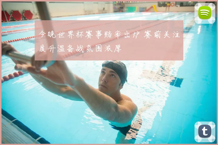 今晚世界杯赛事赔率出炉 赛前关注度升温备战氛围浓厚