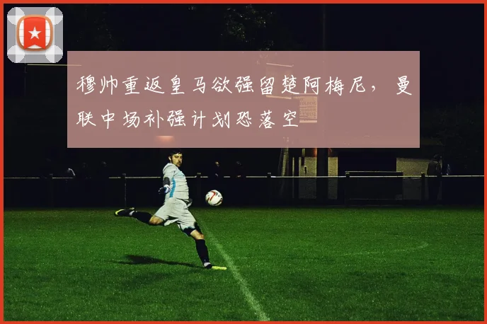 穆帅重返皇马欲强留楚阿梅尼，曼联中场补强计划恐落空
