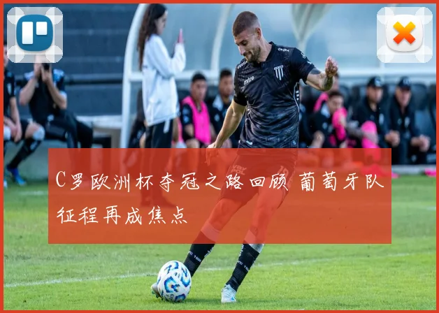 C罗欧洲杯夺冠之路回顾 葡萄牙队征程再成焦点