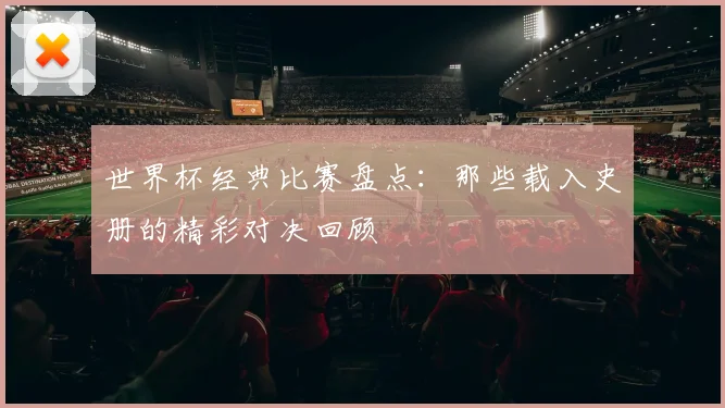 世界杯经典比赛盘点：那些载入史册的精彩对决回顾