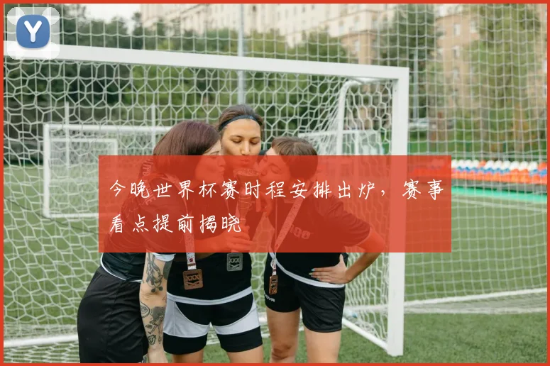 今晚世界杯赛时程安排出炉，赛事看点提前揭晓