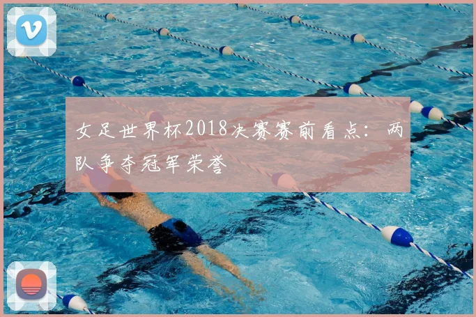 女足世界杯2018决赛赛前看点:两队争夺冠军荣誉
