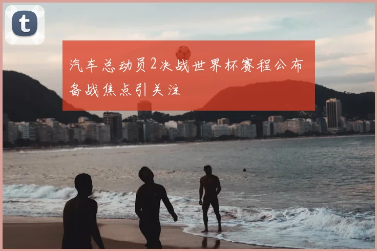 汽车总动员2决战世界杯赛程公布 备战焦点引关注